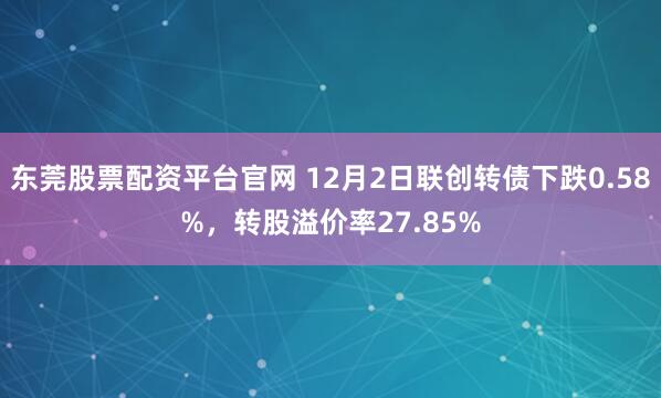 东莞股票配资平台官网 12月2日联创转债下跌0.58%，转股溢价率27.85%