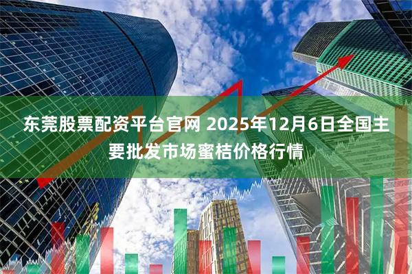 东莞股票配资平台官网 2025年12月6日全国主要批发市场蜜桔价格行情