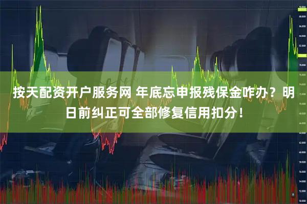 按天配资开户服务网 年底忘申报残保金咋办？明日前纠正可全部修复信用扣分！