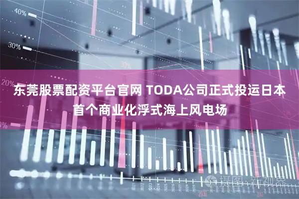 东莞股票配资平台官网 TODA公司正式投运日本首个商业化浮式海上风电场