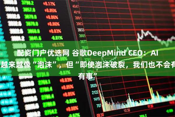 配资门户优选网 谷歌DeepMind CEO：AI投资越来越像“泡沫”，但“即使泡沫破裂，我们也不会有事”