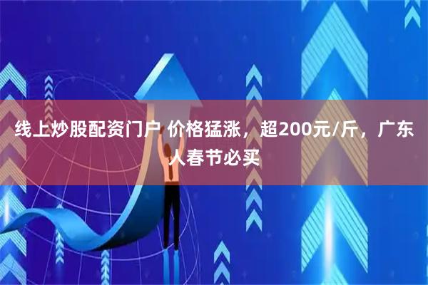 线上炒股配资门户 价格猛涨，超200元/斤，广东人春节必买