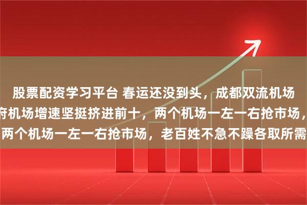 股票配资学习平台 春运还没到头，成都双流机场客流猛冲全国领先，天府机场增速坚挺挤进前十，两个机场一左一右抢市场，老百姓不急不躁各取所需