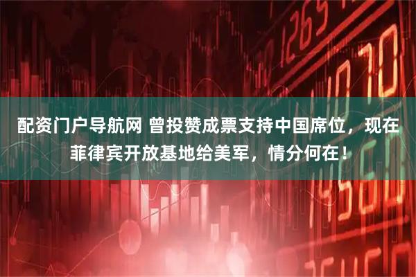 配资门户导航网 曾投赞成票支持中国席位，现在菲律宾开放基地给美军，情分何在！
