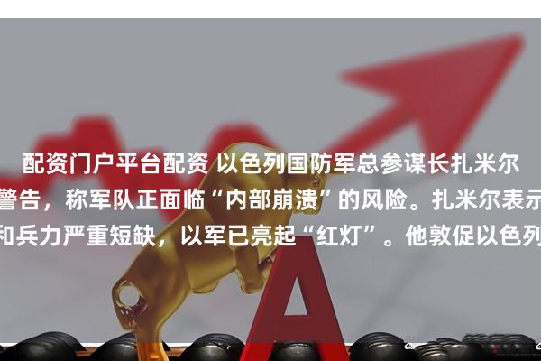 配资门户平台配资 以色列国防军总参谋长扎米尔昨晚在内阁会议上发出警告，称军队正面临“内部崩溃”的风险。扎米尔表示，由于作战需求激增和兵力严重短缺，以军已亮起“红灯”。他敦促以色列立即通过新的征兵法、预备役法并延长义务兵役期，否则军队将无法维持常规战备，预备役制度也将难以为继。