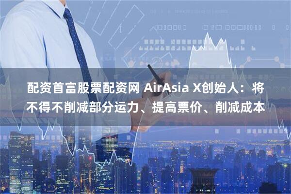 配资首富股票配资网 AirAsia X创始人：将不得不削减部分运力、提高票价、削减成本