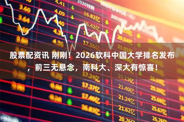 股票配资讯 刚刚!2026软科中国大学排名发布,前三无悬念,南科大、深大有惊喜!
