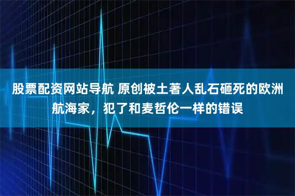 股票配资网站导航 原创被土著人乱石砸死的欧洲航海家，犯了和麦哲伦一样的错误