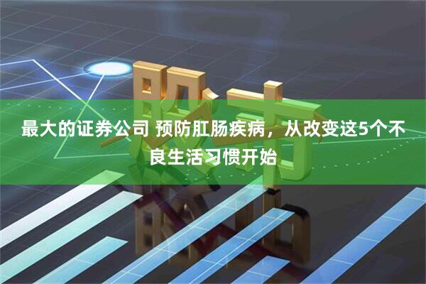 最大的证券公司 预防肛肠疾病，从改变这5个不良生活习惯开始