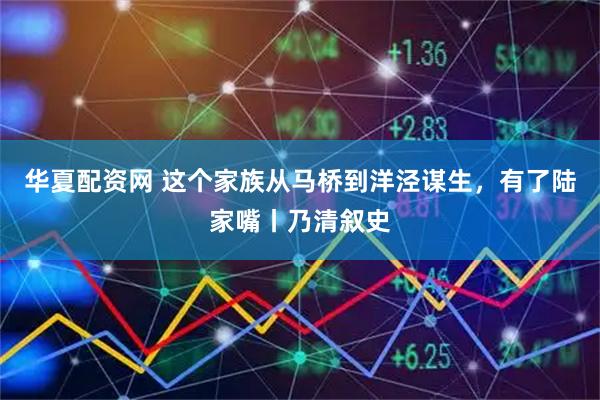 华夏配资网 这个家族从马桥到洋泾谋生，有了陆家嘴丨乃清叙史