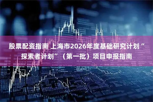 股票配资指南 上海市2026年度基础研究计划“探索者计划”（第一批）项目申报指南