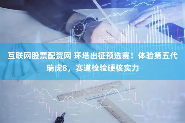 互联网股票配资网 环塔出征预选赛！体验第五代瑞虎8，赛道检验硬核实力