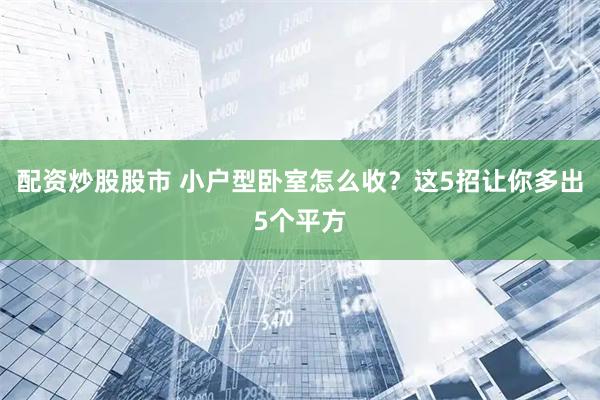 配资炒股股市 小户型卧室怎么收？这5招让你多出5个平方