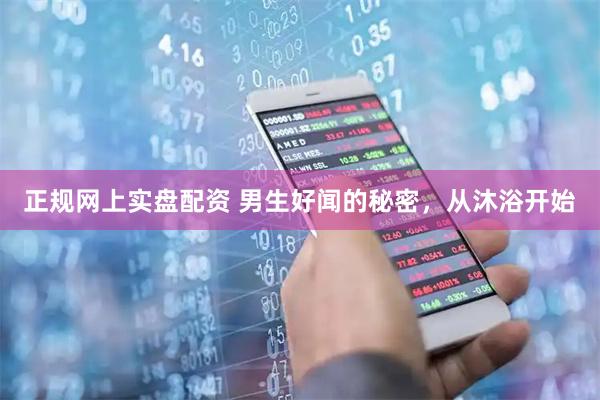 正规网上实盘配资 男生好闻的秘密，从沐浴开始