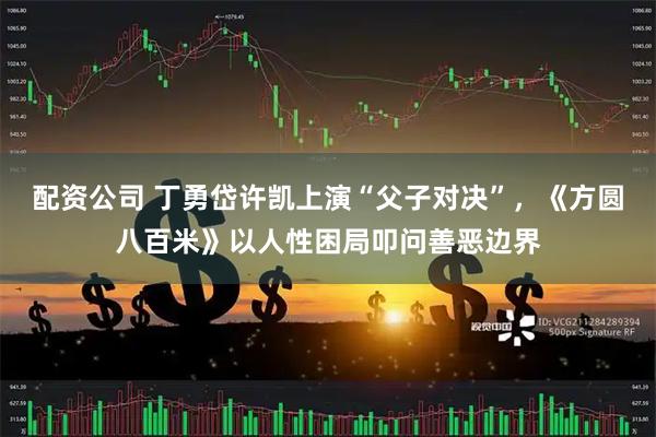 配资公司 丁勇岱许凯上演“父子对决”,《方圆八百米》以人性困局叩问善恶边界