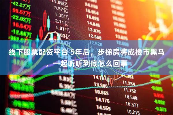 线下股票配资平台 5年后，步梯房将成楼市黑马，一起听听到底怎么回事