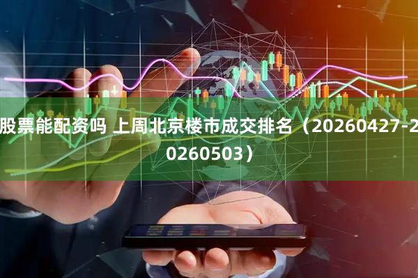 股票能配资吗 上周北京楼市成交排名（20260427-20260503）