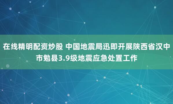 在线精明配资炒股 中国地震局迅即开展陕西省汉中市勉县3.9级地震应急处置工作