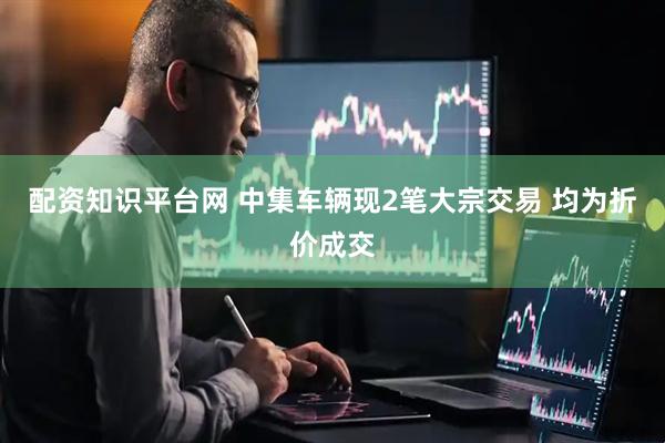 配资知识平台网 中集车辆现2笔大宗交易 均为折价成交