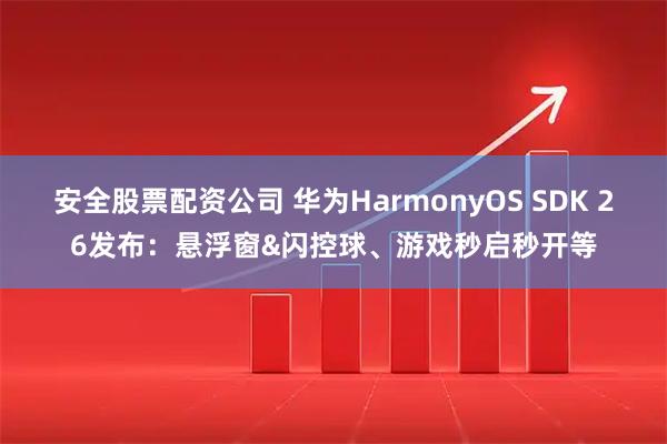 安全股票配资公司 华为HarmonyOS SDK 26发布：悬浮窗&闪控球、游戏秒启秒开等
