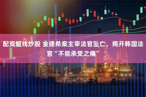 配资短线炒股 金建希案主审法官坠亡,揭开韩国法官“不能承受之痛”