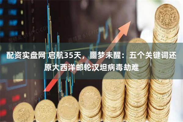 配资实盘网 启航35天，噩梦未醒：五个关键词还原大西洋邮轮汉坦病毒劫难