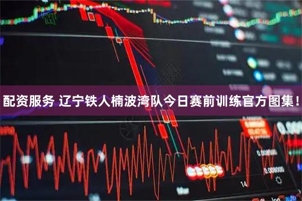 配资服务 辽宁铁人楠波湾队今日赛前训练官方图集！